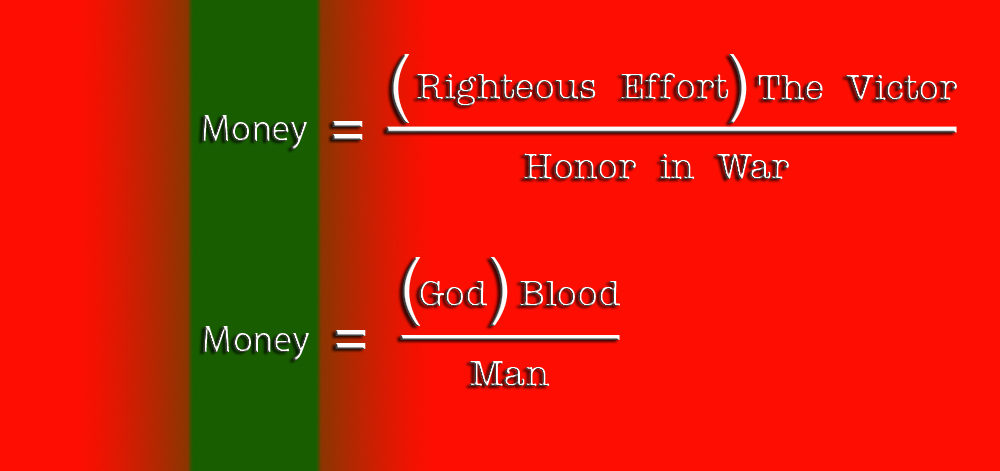Money equals Righteous Effort times The Victor, over Honor in War; and Money equals God times Blood, over Man